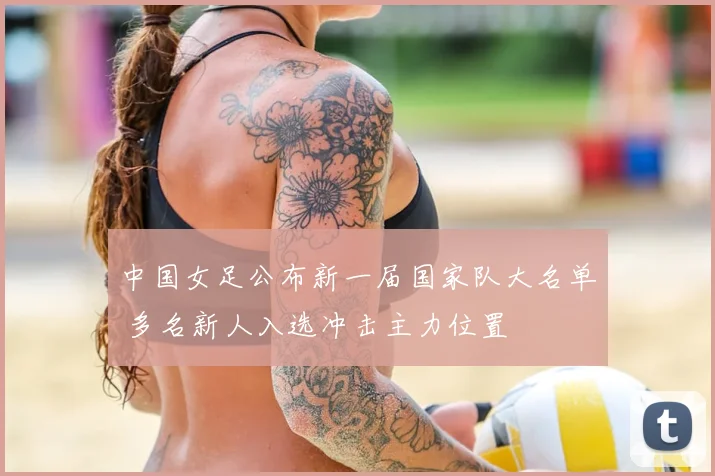 中国女足公布新一届国家队大名单 多名新人入选冲击主力位置